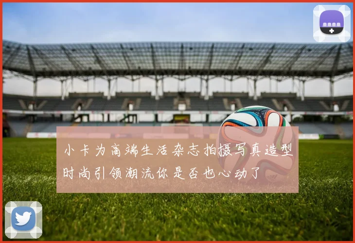 小卡为高端生活杂志拍摄写真造型时尚引领潮流你是否也心动了