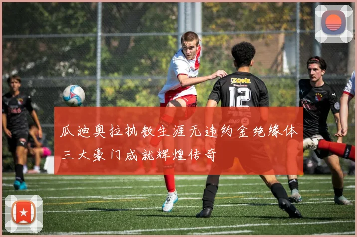 瓜迪奥拉执教生涯无违约金绝缘体三大豪门成就辉煌传奇