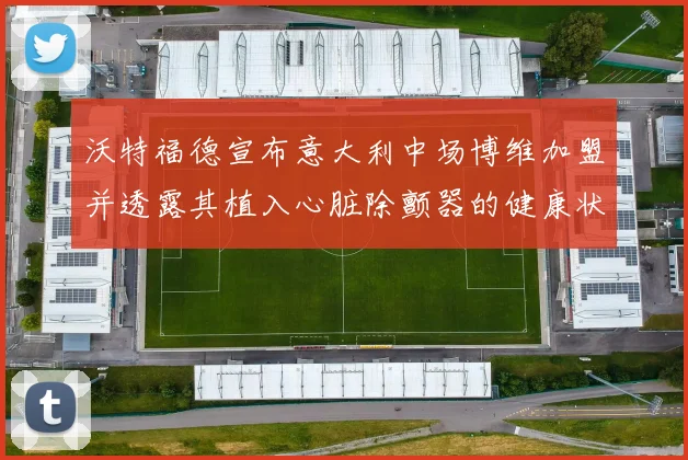 沃特福德宣布意大利中场博维加盟并透露其植入心脏除颤器的健康状况