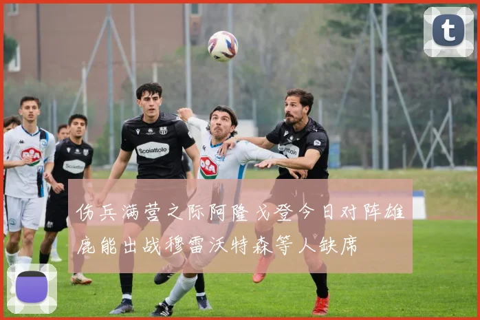 伤兵满营之际阿隆戈登今日对阵雄鹿能出战穆雷沃特森等人缺席