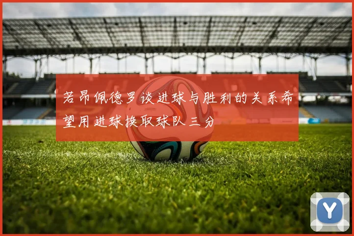 若昂佩德罗谈进球与胜利的关系希望用进球换取球队三分
