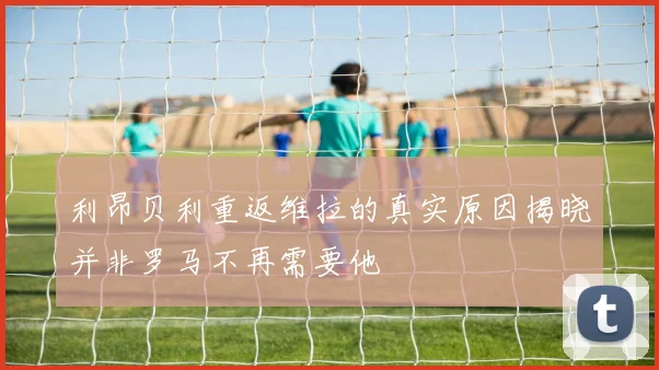 利昂贝利重返维拉的真实原因揭晓并非罗马不再需要他