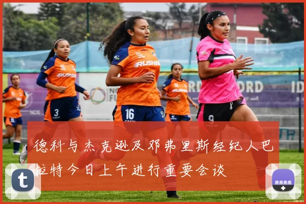 德科与杰克逊及邓弗里斯经纪人巴拉特今日上午进行重要会谈