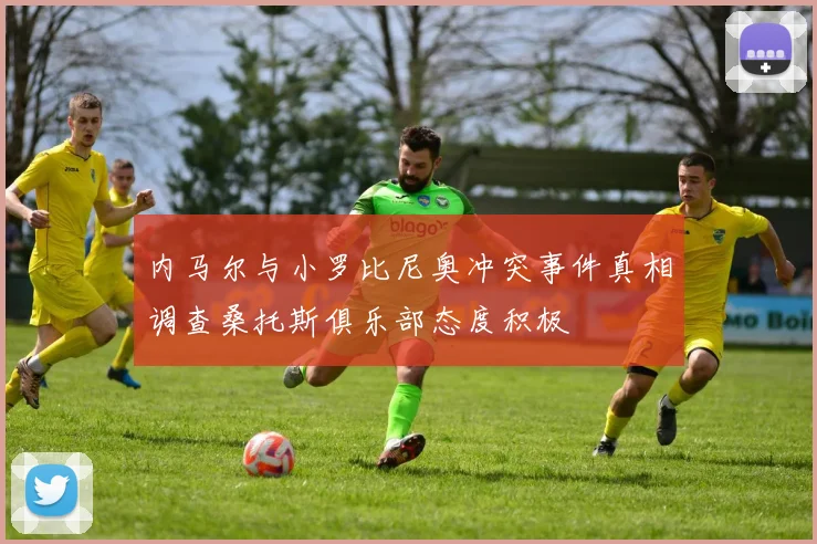 内马尔与小罗比尼奥冲突事件真相调查桑托斯俱乐部态度积极