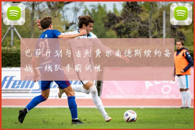 巴萨计划与吉列费尔南德斯续约备战一线队季前训练