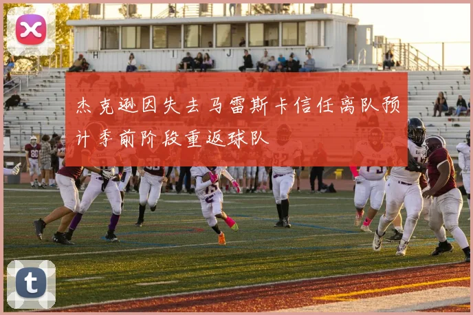 杰克逊因失去马雷斯卡信任离队预计季前阶段重返球队