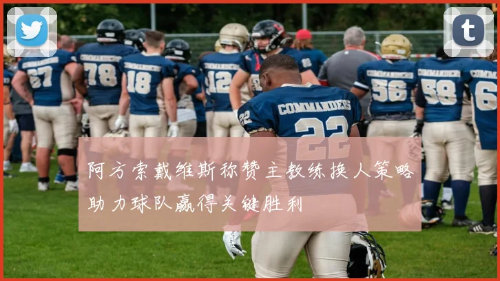 阿方索戴维斯称赞主教练换人策略助力球队赢得关键胜利