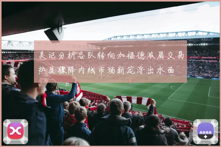 美记分析各队转向加福德浓眉交易热度骤降内线市场新宠浮出水面