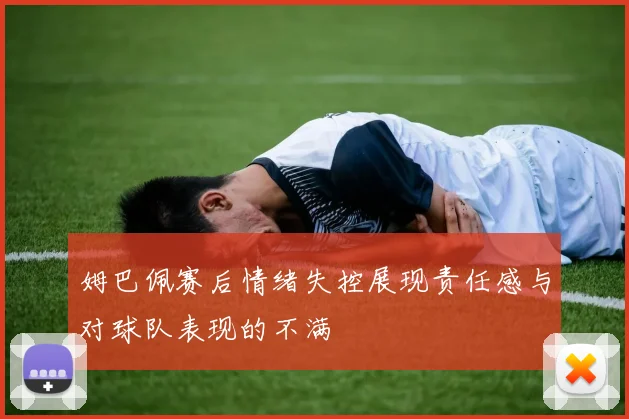 姆巴佩赛后情绪失控展现责任感与对球队表现的不满