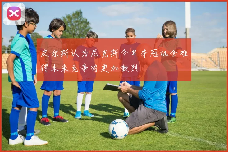皮尔斯认为尼克斯今年夺冠机会难得未来竞争将更加激烈