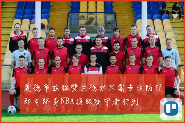 爱德华兹称赞兰德尔只需专注防守即可跻身NBA顶级防守者行列