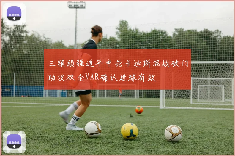 三镇顽强追平申花卡迪斯混战破门助攻双全VAR确认进球有效