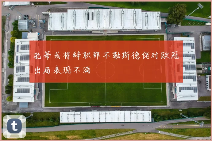 孔蒂或将辞职那不勒斯德佬对欧冠出局表现不满