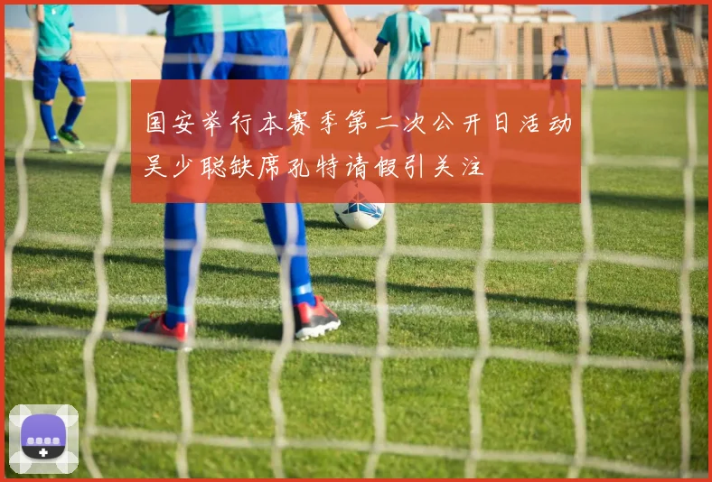 国安举行本赛季第二次公开日活动吴少聪缺席孔特请假引关注
