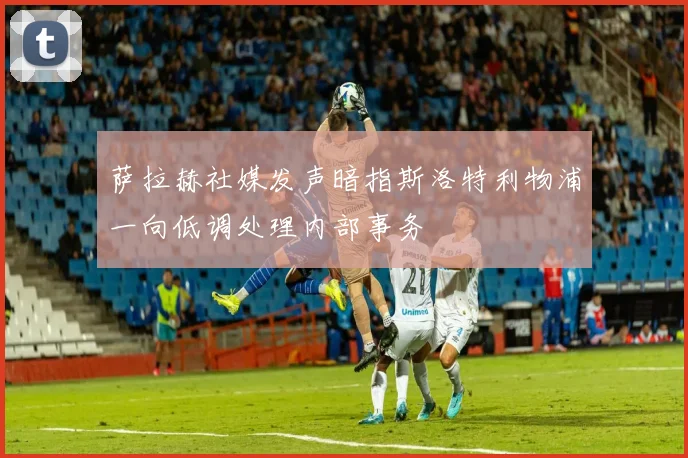 萨拉赫社媒发声暗指斯洛特利物浦一向低调处理内部事务