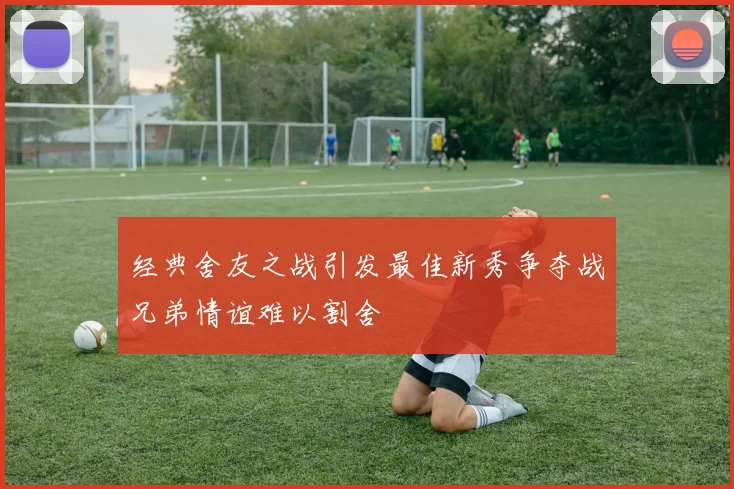 经典舍友之战引发最佳新秀争夺战兄弟情谊难以割舍