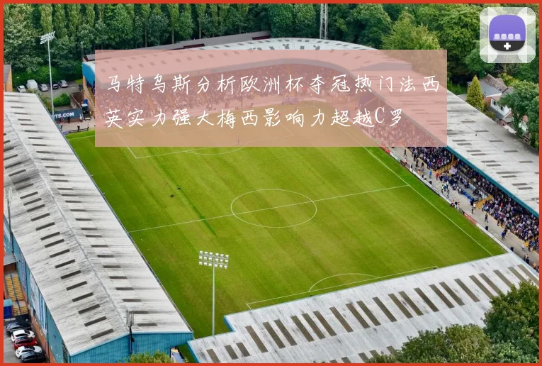 马特乌斯分析欧洲杯夺冠热门法西英实力强大梅西影响力超越C罗