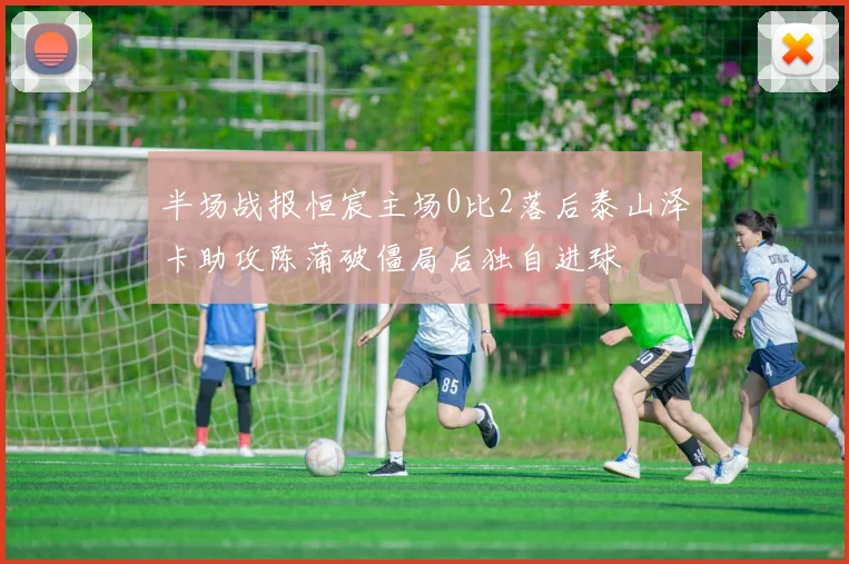 半场战报恒宸主场0比2落后泰山泽卡助攻陈蒲破僵局后独自进球