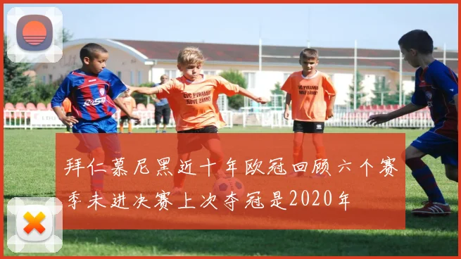拜仁慕尼黑近十年欧冠回顾六个赛季未进决赛上次夺冠是2020年