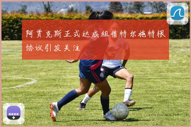 阿贾克斯正式达成租借特尔施特根协议引发关注