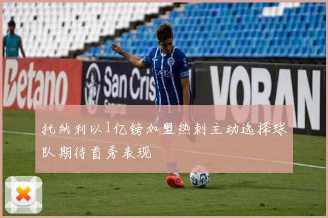 托纳利以1亿镑加盟热刺主动选择球队期待首秀表现